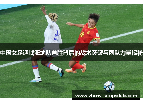 中国女足迎战海地队首胜背后的战术突破与团队力量揭秘