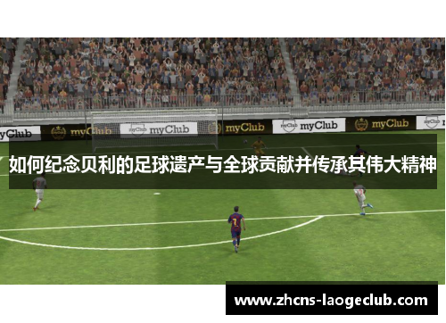 如何纪念贝利的足球遗产与全球贡献并传承其伟大精神