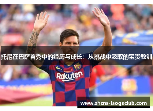 托尼在巴萨首秀中的经历与成长：从挑战中汲取的宝贵教训