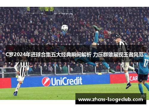 C罗2024年进球合集五大经典瞬间解析 力压群雄展现王者风范