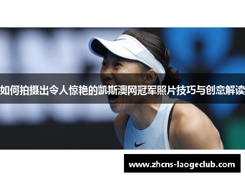 如何拍摄出令人惊艳的凯斯澳网冠军照片技巧与创意解读