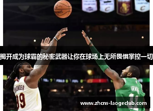 揭开成为球霸的秘密武器让你在球场上无所畏惧掌控一切