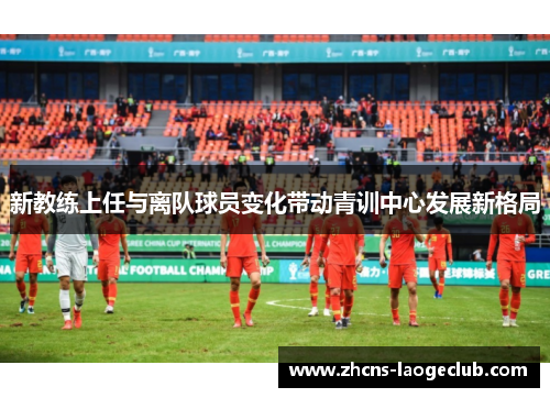 新教练上任与离队球员变化带动青训中心发展新格局