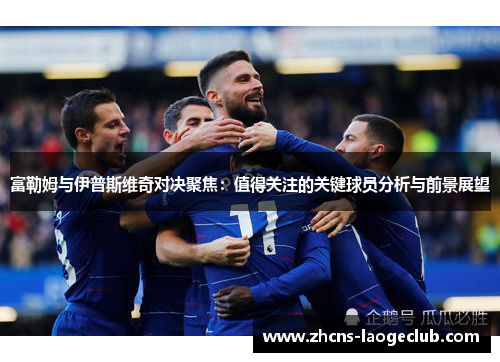 富勒姆与伊普斯维奇对决聚焦：值得关注的关键球员分析与前景展望