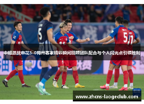 中超激战申花3-0梅州客家精彩瞬间回顾团队配合与个人闪光点引领胜利