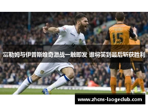 富勒姆与伊普斯维奇激战一触即发 谁将笑到最后斩获胜利