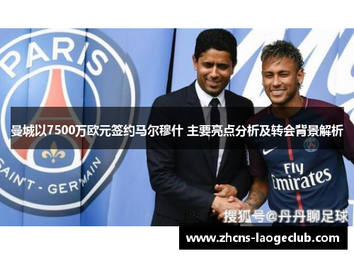 曼城以7500万欧元签约马尔穆什 主要亮点分析及转会背景解析