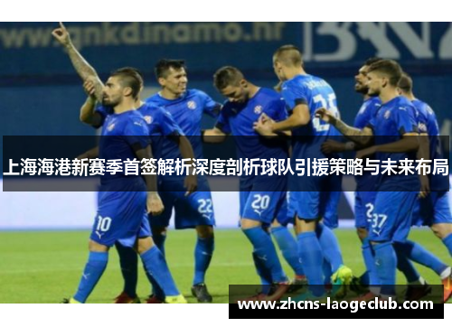 上海海港新赛季首签解析深度剖析球队引援策略与未来布局