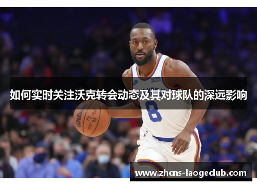 如何实时关注沃克转会动态及其对球队的深远影响