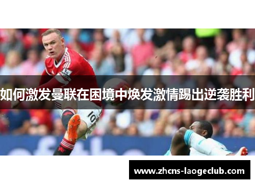 如何激发曼联在困境中焕发激情踢出逆袭胜利