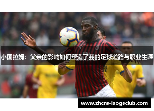 小图拉姆：父亲的影响如何塑造了我的足球道路与职业生涯