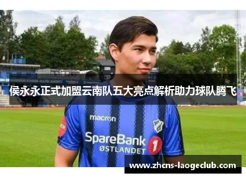 侯永永正式加盟云南队五大亮点解析助力球队腾飞