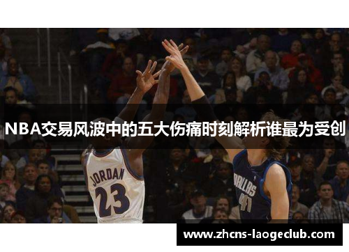 NBA交易风波中的五大伤痛时刻解析谁最为受创