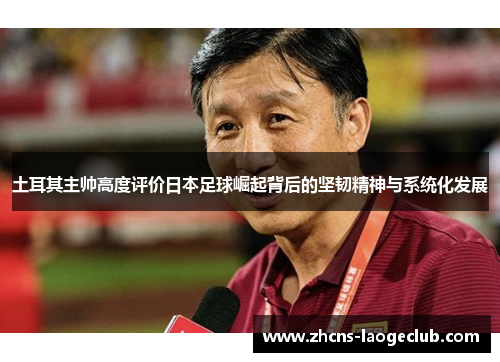 土耳其主帅高度评价日本足球崛起背后的坚韧精神与系统化发展