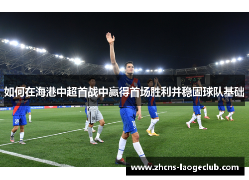 如何在海港中超首战中赢得首场胜利并稳固球队基础