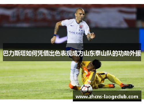 巴力斯塔如何凭借出色表现成为山东泰山队的功勋外援