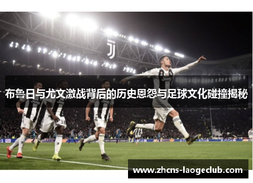 布鲁日与尤文激战背后的历史恩怨与足球文化碰撞揭秘