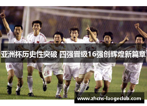 亚洲杯历史性突破 四强晋级16强创辉煌新篇章