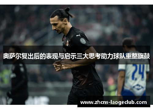 奥萨尔复出后的表现与启示三大思考助力球队重整旗鼓