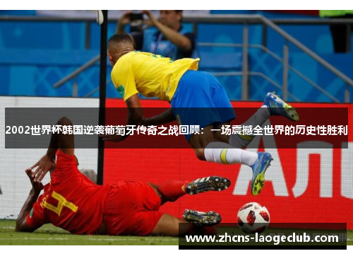 2002世界杯韩国逆袭葡萄牙传奇之战回顾：一场震撼全世界的历史性胜利