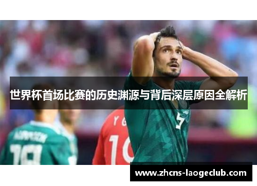 世界杯首场比赛的历史渊源与背后深层原因全解析