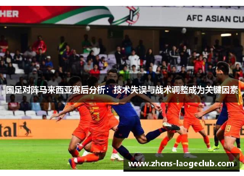 国足对阵马来西亚赛后分析：技术失误与战术调整成为关键因素