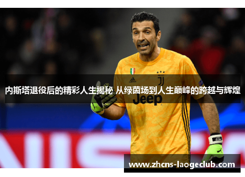 内斯塔退役后的精彩人生揭秘 从绿茵场到人生巅峰的跨越与辉煌