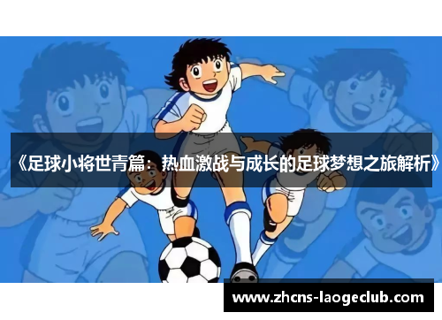 《足球小将世青篇：热血激战与成长的足球梦想之旅解析》