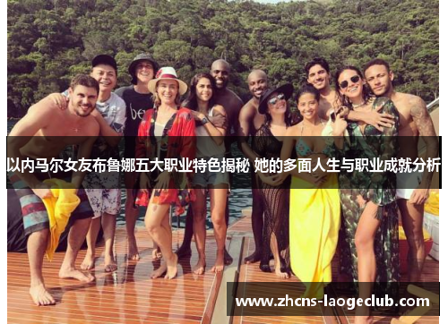 以内马尔女友布鲁娜五大职业特色揭秘 她的多面人生与职业成就分析