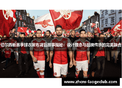 切尔西新赛季球衣发布背后故事揭秘：设计理念与品牌传承的完美融合
