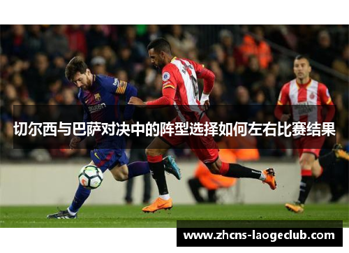 切尔西与巴萨对决中的阵型选择如何左右比赛结果