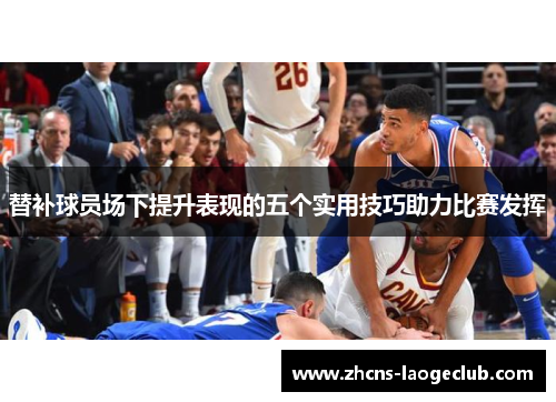 替补球员场下提升表现的五个实用技巧助力比赛发挥
