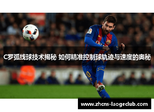 C罗弧线球技术揭秘 如何精准控制球轨迹与速度的奥秘