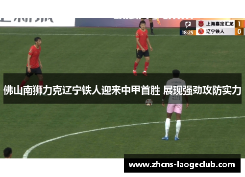 佛山南狮力克辽宁铁人迎来中甲首胜 展现强劲攻防实力