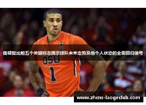 佩顿复出前五个关键标志揭示球队未来走势及他个人状态的全面回归信号