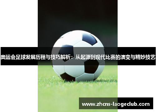 奥运会足球发展历程与技巧解析：从起源到现代比赛的演变与精妙技艺