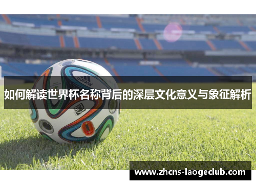 如何解读世界杯名称背后的深层文化意义与象征解析