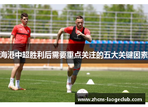 海港中超胜利后需要重点关注的五大关键因素