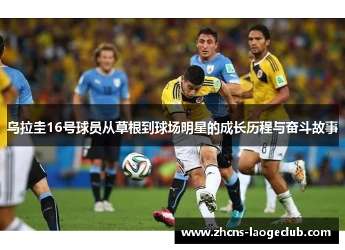 乌拉圭16号球员从草根到球场明星的成长历程与奋斗故事