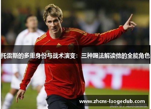 托雷斯的多重身份与战术演变：三种踢法解读他的全能角色