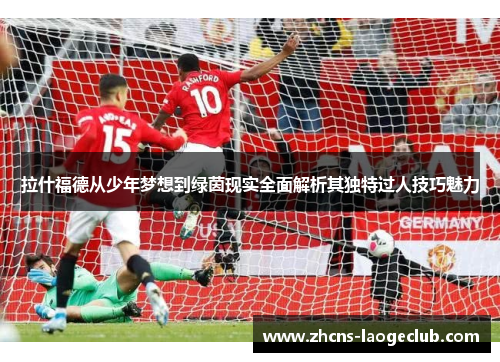 拉什福德从少年梦想到绿茵现实全面解析其独特过人技巧魅力