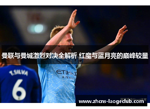 曼联与曼城激烈对决全解析 红魔与蓝月亮的巅峰较量