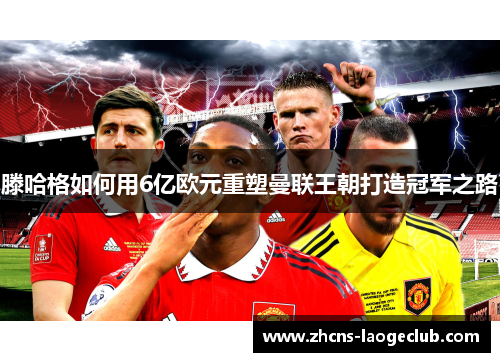 滕哈格如何用6亿欧元重塑曼联王朝打造冠军之路