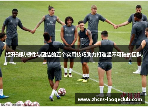 提升球队韧性与团结的五个实用技巧助力打造坚不可摧的团队