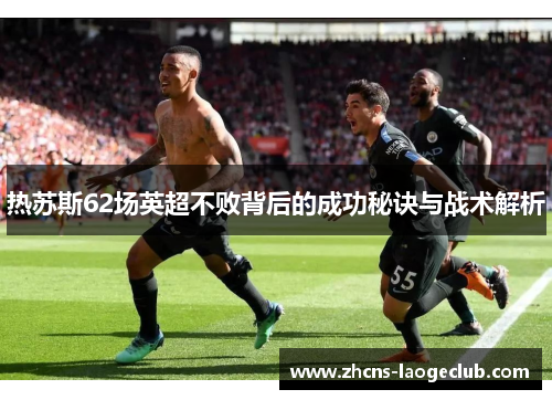 热苏斯62场英超不败背后的成功秘诀与战术解析