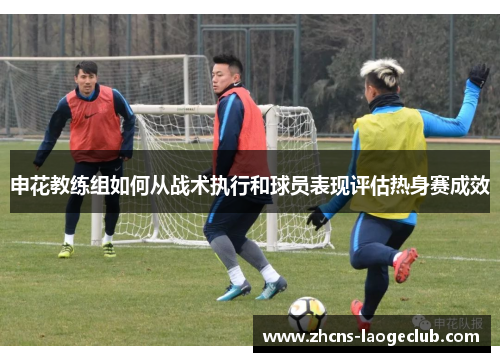 申花教练组如何从战术执行和球员表现评估热身赛成效