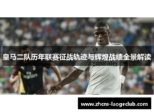 皇马二队历年联赛征战轨迹与辉煌战绩全景解读