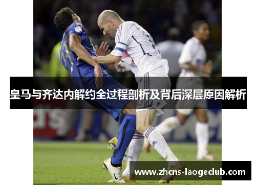 皇马与齐达内解约全过程剖析及背后深层原因解析