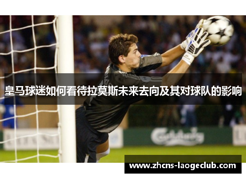 皇马球迷如何看待拉莫斯未来去向及其对球队的影响