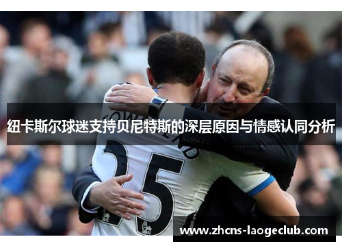 纽卡斯尔球迷支持贝尼特斯的深层原因与情感认同分析